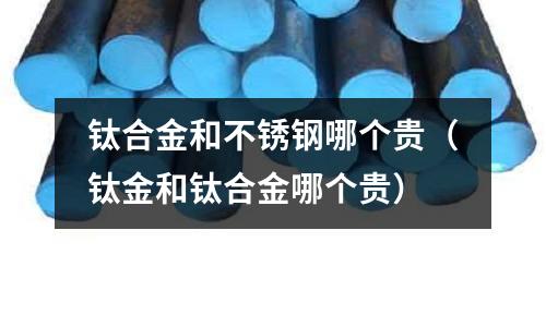 鈦合金和不銹鋼哪個貴(鈦金和鈦合金哪個貴)
